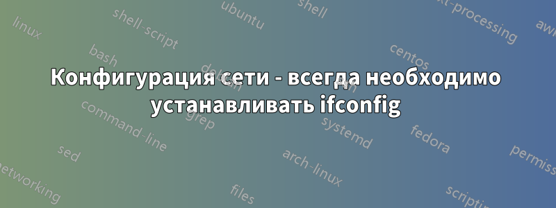 Конфигурация сети - всегда необходимо устанавливать ifconfig