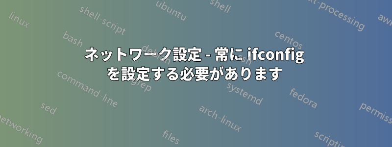 ネットワーク設定 - 常に ifconfig を設定する必要があります