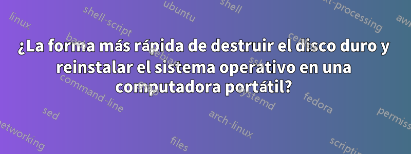 ¿La forma más rápida de destruir el disco duro y reinstalar el sistema operativo en una computadora portátil?