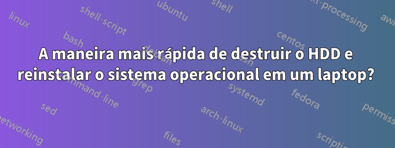 A maneira mais rápida de destruir o HDD e reinstalar o sistema operacional em um laptop?