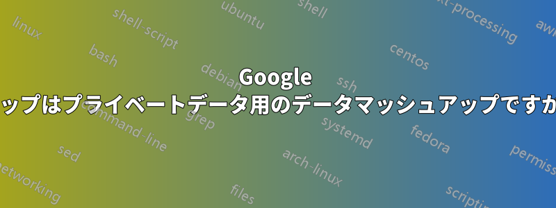 Google マップはプライベートデータ用のデータマッシュアップですか?