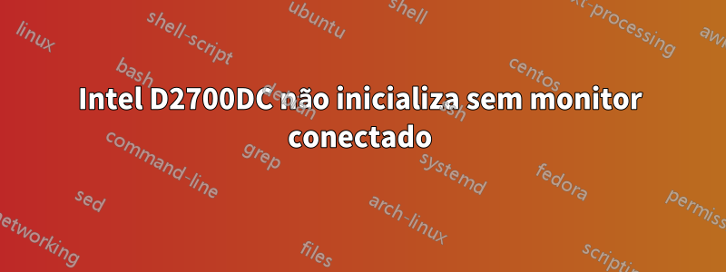 Intel D2700DC não inicializa sem monitor conectado