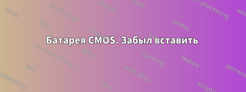 Батарея CMOS. Забыл вставить