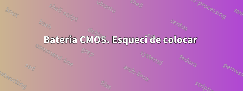 Bateria CMOS. Esqueci de colocar