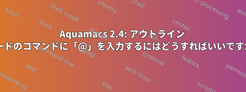 Aquamacs 2.4: アウトライン モードのコマンドに「@」を入力するにはどうすればいいですか?