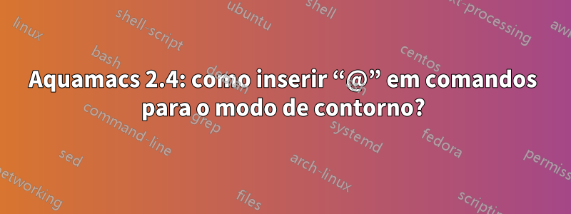 Aquamacs 2.4: como inserir “@” em comandos para o modo de contorno?