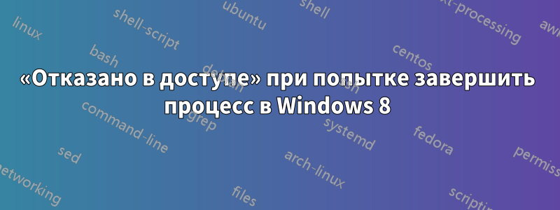 «Отказано в доступе» при попытке завершить процесс в Windows 8