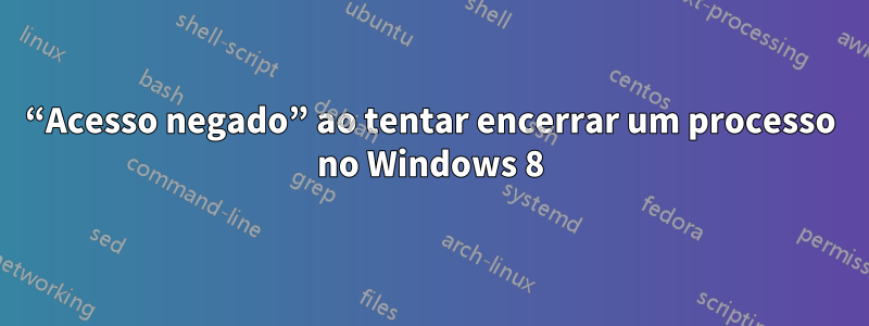 “Acesso negado” ao tentar encerrar um processo no Windows 8