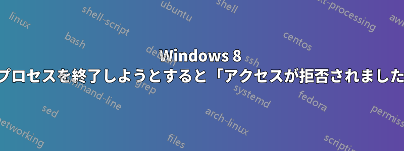 Windows 8 でプロセスを終了しようとすると「アクセスが拒否されました」