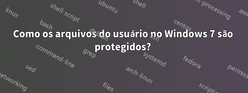 Como os arquivos do usuário no Windows 7 são protegidos?