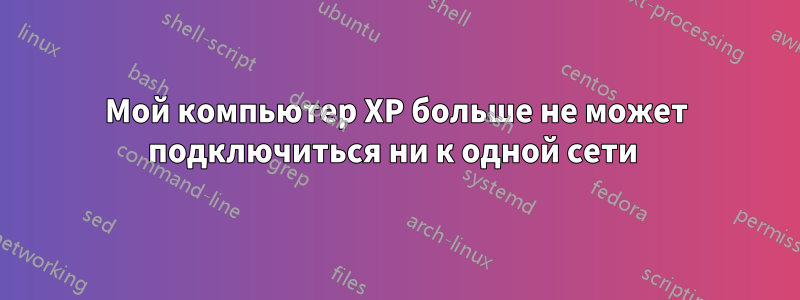 Мой компьютер XP больше не может подключиться ни к одной сети 