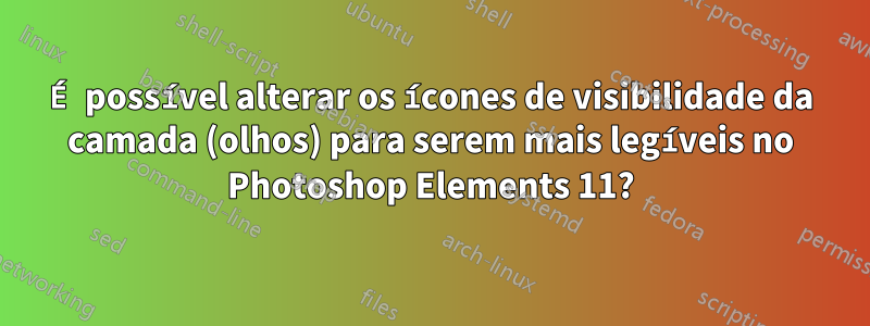 É possível alterar os ícones de visibilidade da camada (olhos) para serem mais legíveis no Photoshop Elements 11?