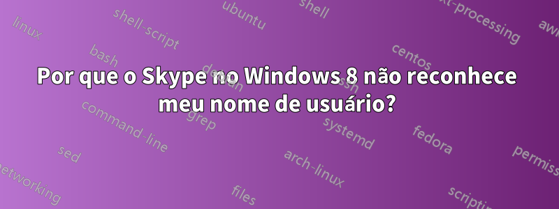 Por que o Skype no Windows 8 não reconhece meu nome de usuário?