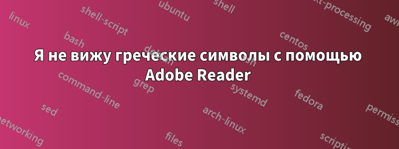 Я не вижу греческие символы с помощью Adobe Reader