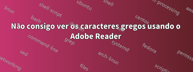 Não consigo ver os caracteres gregos usando o Adobe Reader