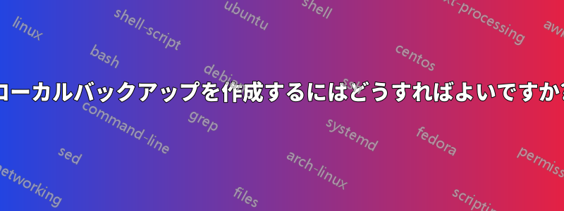 ローカルバックアップを作成するにはどうすればよいですか?