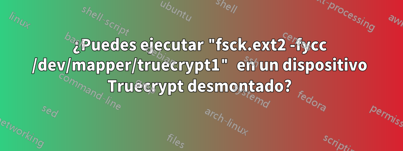 ¿Puedes ejecutar "fsck.ext2 -fycc /dev/mapper/truecrypt1" en un dispositivo Truecrypt desmontado?