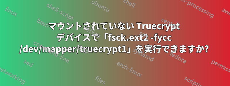 マウントされていない Truecrypt デバイスで「fsck.ext2 -fycc /dev/mapper/truecrypt1」を実行できますか?