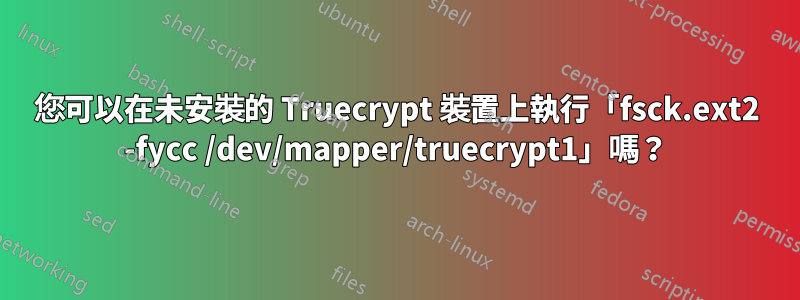 您可以在未安裝的 Truecrypt 裝置上執行「fsck.ext2 -fycc /dev/mapper/truecrypt1」嗎？