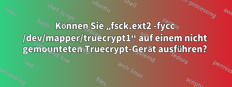 Können Sie „fsck.ext2 -fycc /dev/mapper/truecrypt1“ auf einem nicht gemounteten Truecrypt-Gerät ausführen?