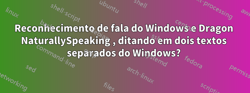 Reconhecimento de fala do Windows e Dragon NaturallySpeaking , ditando em dois textos separados do Windows?