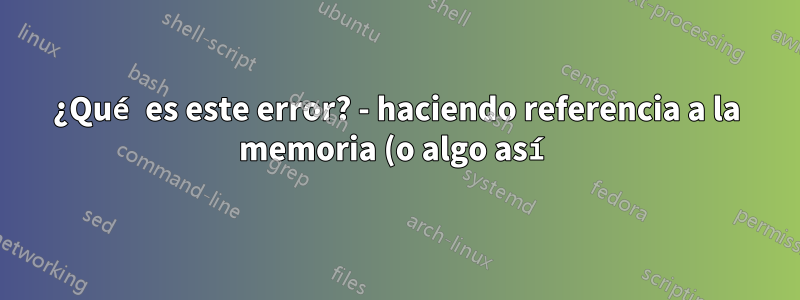 ¿Qué es este error? - haciendo referencia a la memoria (o algo así) - ¿Es esto un virus?