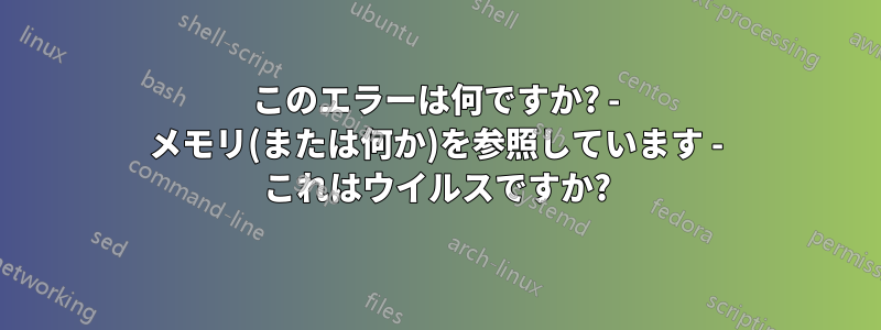 このエラーは何ですか? - メモリ(または何か)を参照しています - これはウイルスですか?