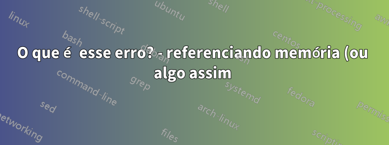 O que é esse erro? - referenciando memória (ou algo assim) - Isso é um vírus?