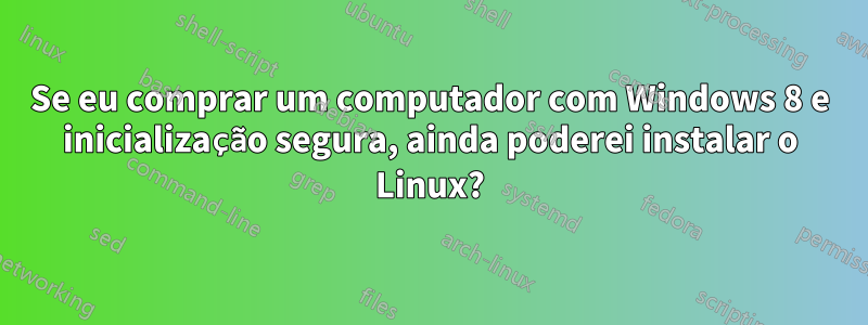 Se eu comprar um computador com Windows 8 e inicialização segura, ainda poderei instalar o Linux?