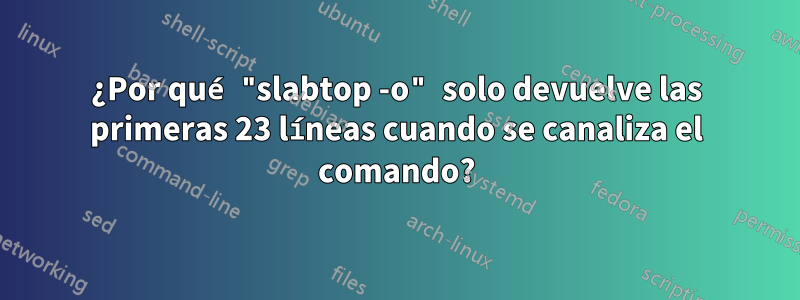 ¿Por qué "slabtop -o" solo devuelve las primeras 23 líneas cuando se canaliza el comando?