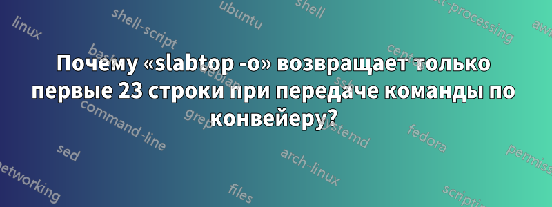 Почему «slabtop -o» возвращает только первые 23 строки при передаче команды по конвейеру?