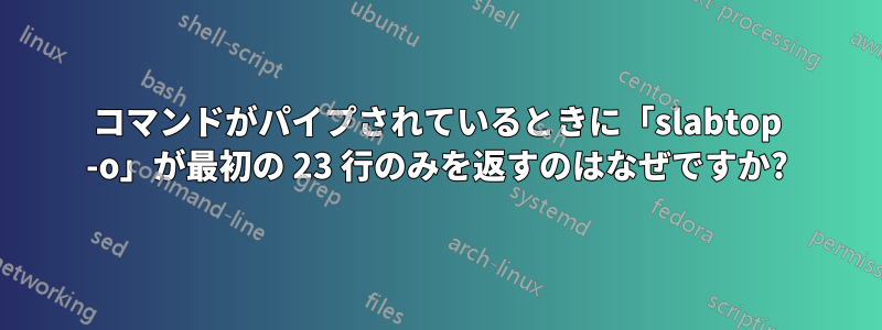 コマンドがパイプされているときに「slabtop -o」が最初の 23 行のみを返すのはなぜですか?