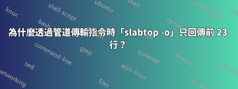 為什麼透過管道傳輸指令時「slabtop -o」只回傳前 23 行？