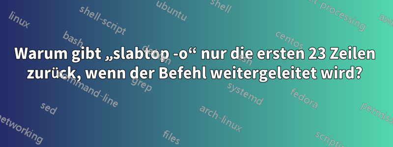 Warum gibt „slabtop -o“ nur die ersten 23 Zeilen zurück, wenn der Befehl weitergeleitet wird?