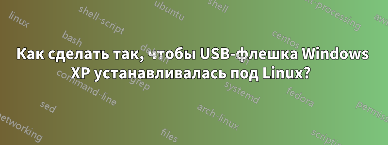 Как сделать так, чтобы USB-флешка Windows XP устанавливалась под Linux? 