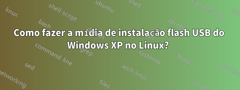 Como fazer a mídia de instalação flash USB do Windows XP no Linux? 