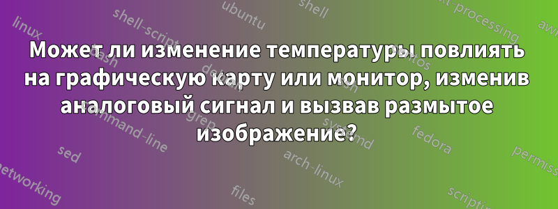 Может ли изменение температуры повлиять на графическую карту или монитор, изменив аналоговый сигнал и вызвав размытое изображение?