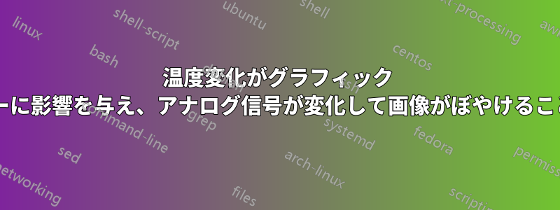 温度変化がグラフィック カードやモニターに影響を与え、アナログ信号が変化して画像がぼやけることがありますか?