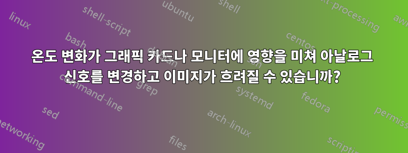 온도 변화가 그래픽 카드나 모니터에 영향을 미쳐 아날로그 신호를 변경하고 이미지가 흐려질 수 있습니까?