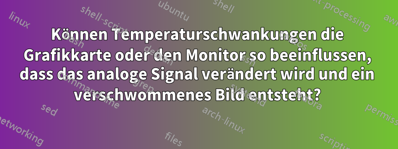 Können Temperaturschwankungen die Grafikkarte oder den Monitor so beeinflussen, dass das analoge Signal verändert wird und ein verschwommenes Bild entsteht?