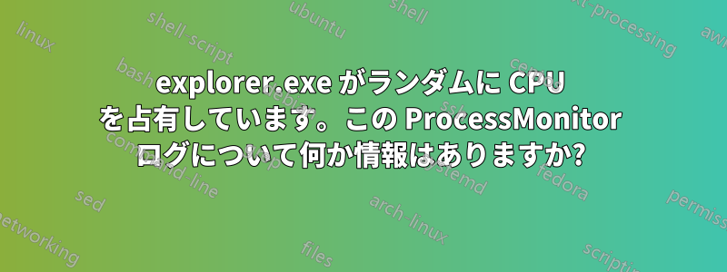 explorer.exe がランダムに CPU を占有しています。この ProcessMonitor ログについて何か情報はありますか?