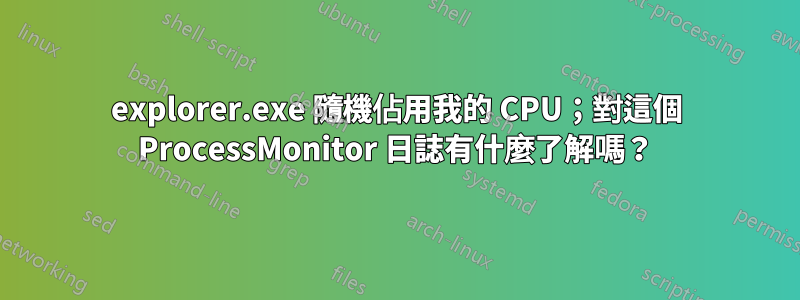 explorer.exe 隨機佔用我的 CPU；對這個 ProcessMonitor 日誌有什麼了解嗎？