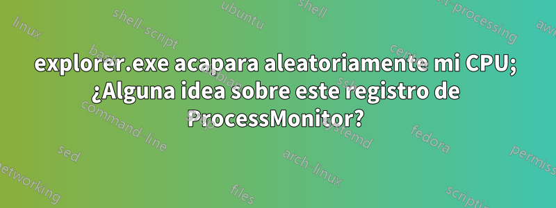 explorer.exe acapara aleatoriamente mi CPU; ¿Alguna idea sobre este registro de ProcessMonitor?