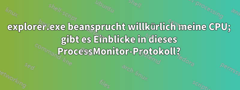 explorer.exe beansprucht willkürlich meine CPU; gibt es Einblicke in dieses ProcessMonitor-Protokoll?