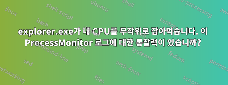 explorer.exe가 내 CPU를 무작위로 잡아먹습니다. 이 ProcessMonitor 로그에 대한 통찰력이 있습니까?