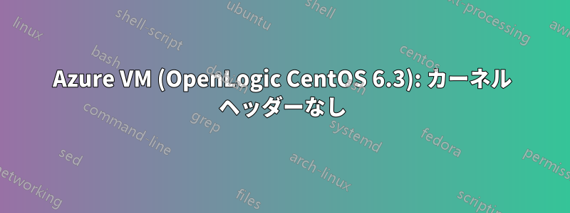 Azure VM (OpenLogic CentOS 6.3): カーネル ヘッダーなし