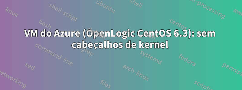 VM do Azure (OpenLogic CentOS 6.3): sem cabeçalhos de kernel