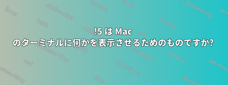 !5 は Mac のターミナルに何かを表示させるためのものですか?