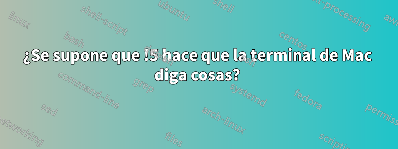 ¿Se supone que !5 hace que la terminal de Mac diga cosas?