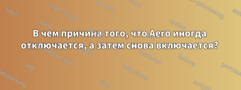 В чем причина того, что Aero иногда отключается, а затем снова включается?